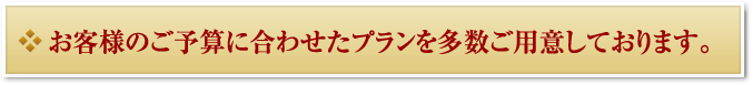 お客様のご予算に合わ
せたプランを多数ご用意しております。